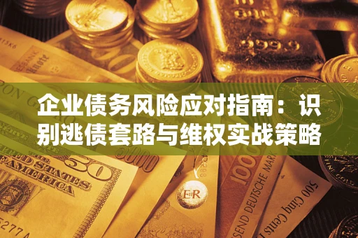 济南企业债务风险应对指南：识别逃债套路与维权实战策略