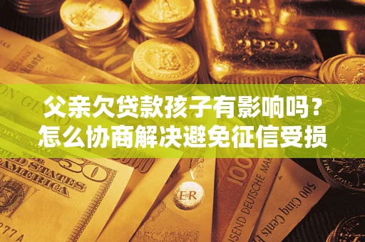 济南父亲欠贷款孩子有影响吗？怎么协商解决避免征信受损？
