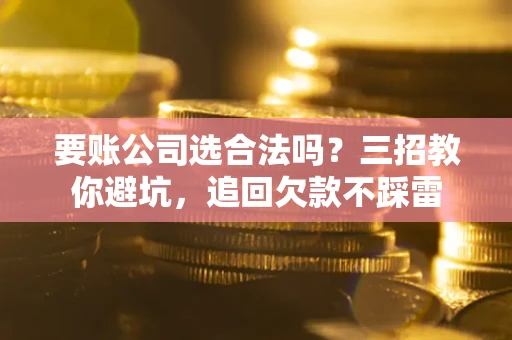 济南要账公司选合法吗？三招教你避坑，追回欠款不踩雷