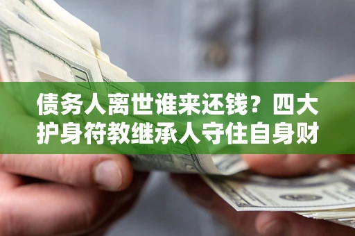 济南债务人离世谁来还钱？四大护身符教继承人守住自身财产