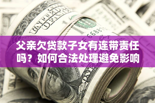 济南父亲欠贷款子女有连带责任吗？如何合法处理避免影响？