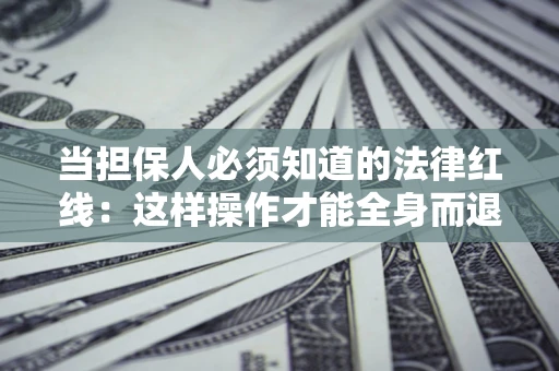 济南当担保人必须知道的法律红线：这样操作才能全身而退