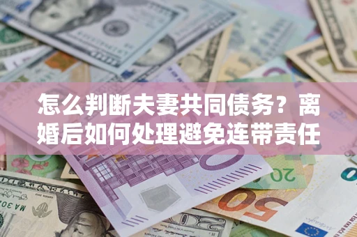 济南怎么判断夫妻共同债务？离婚后如何处理避免连带责任？