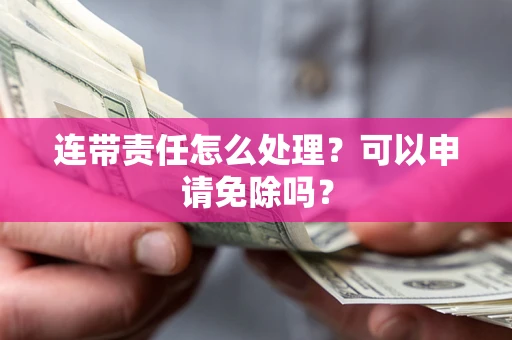 济南连带责任怎么处理？可以申请免除吗？