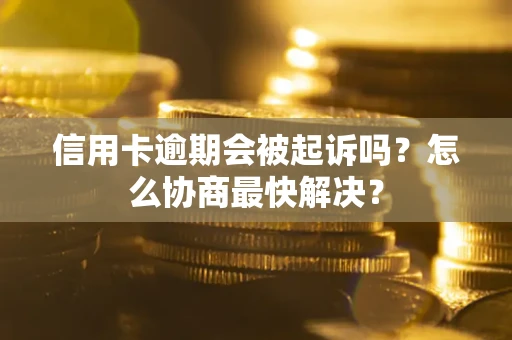 济南信用卡逾期会被起诉吗？怎么协商最快解决？