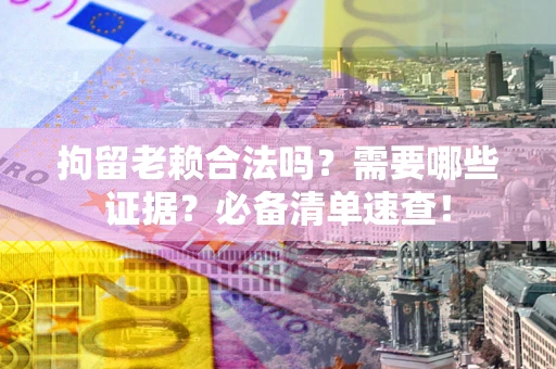济南拘留老赖合法吗？需要哪些证据？必备清单速查！