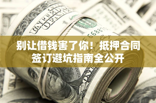 济南别让借钱害了你！抵押合同签订避坑指南全公开