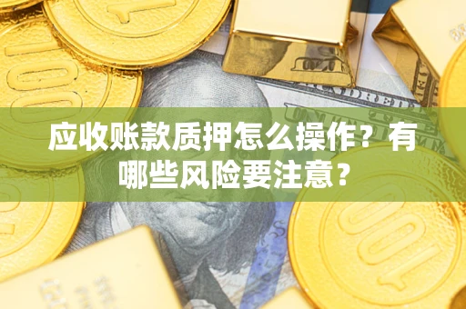 济南应收账款质押怎么操作？有哪些风险要注意？