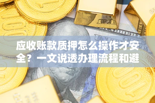 济南应收账款质押怎么操作才安全？一文说透办理流程和避险绝招